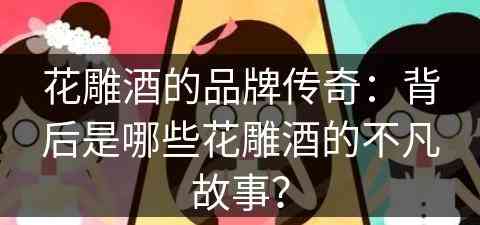 花雕酒的品牌传奇：背后是哪些花雕酒的不凡故事？